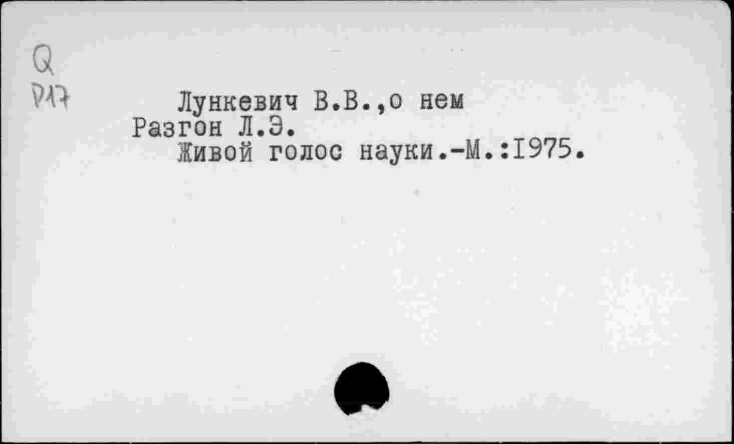 ﻿о
Лункевич В.В.,о нем Разгон Л.Э.
Живой голос науки.-М.:1975.